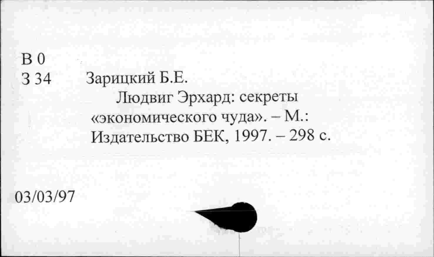 ﻿в о
3 34 Зарицкий Б.Е.
Людвиг Эрхард: секреты «экономического чуда». - М.: Издательство БЕК, 1997. - 298 с.
03/03/97